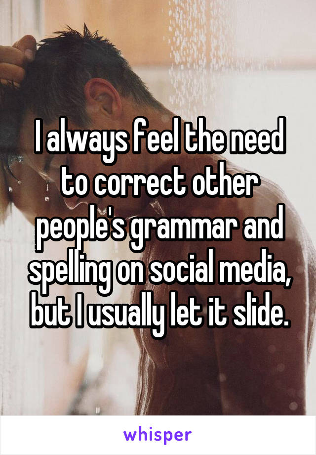 I always feel the need to correct other people's grammar and spelling on social media, but I usually let it slide.