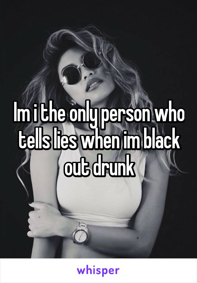 Im i the only person who tells lies when im black out drunk