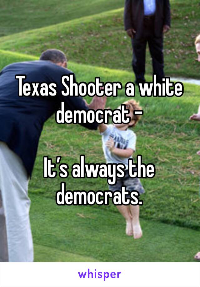 Texas Shooter a white democrat - 

It’s always the democrats. 