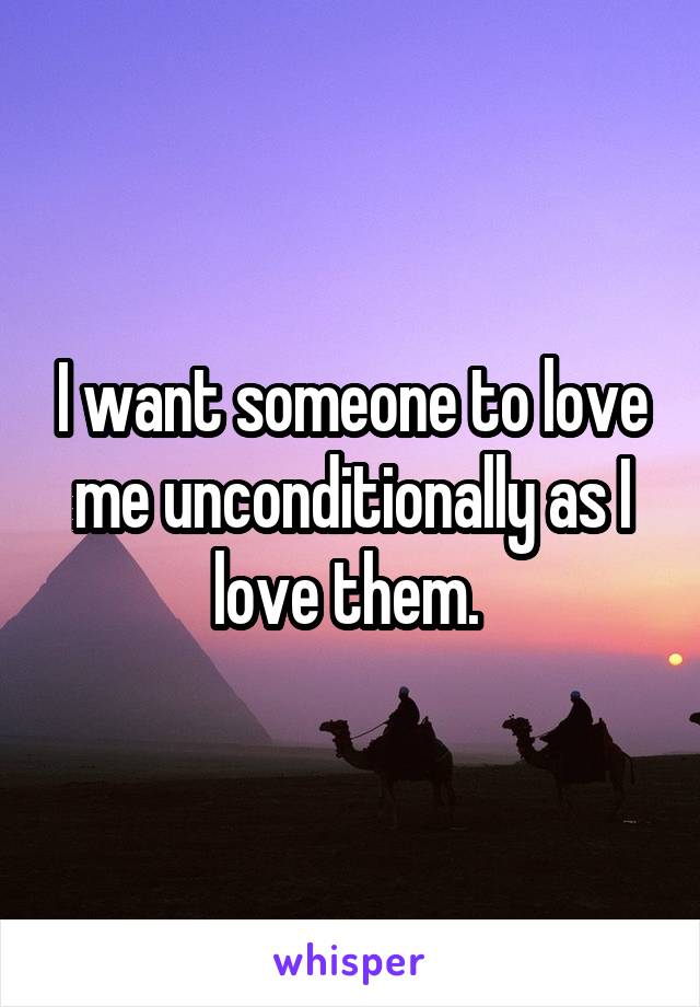 I want someone to love me unconditionally as I love them. 