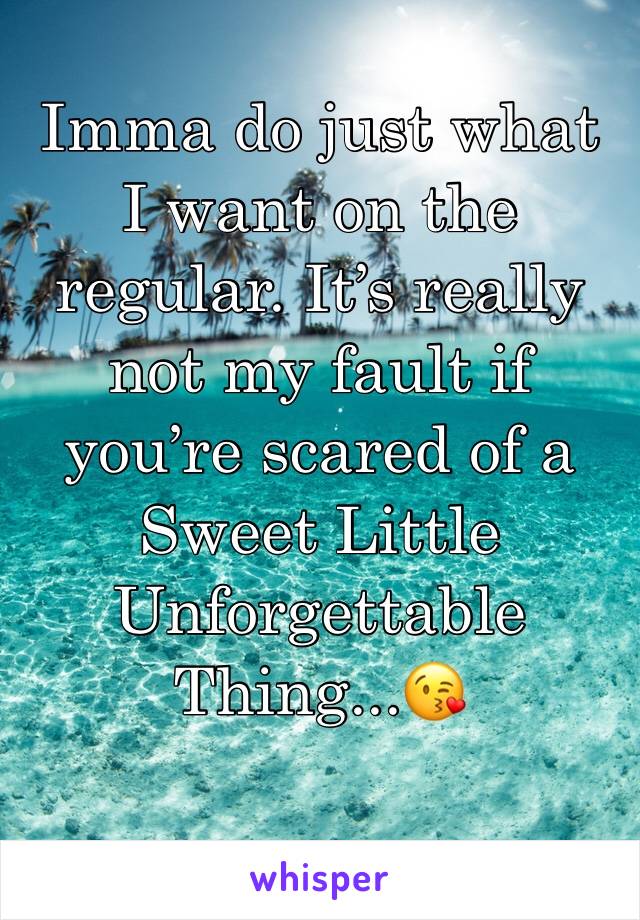 Imma do just what I want on the regular. It’s really not my fault if you’re scared of a 
Sweet Little Unforgettable Thing...😘