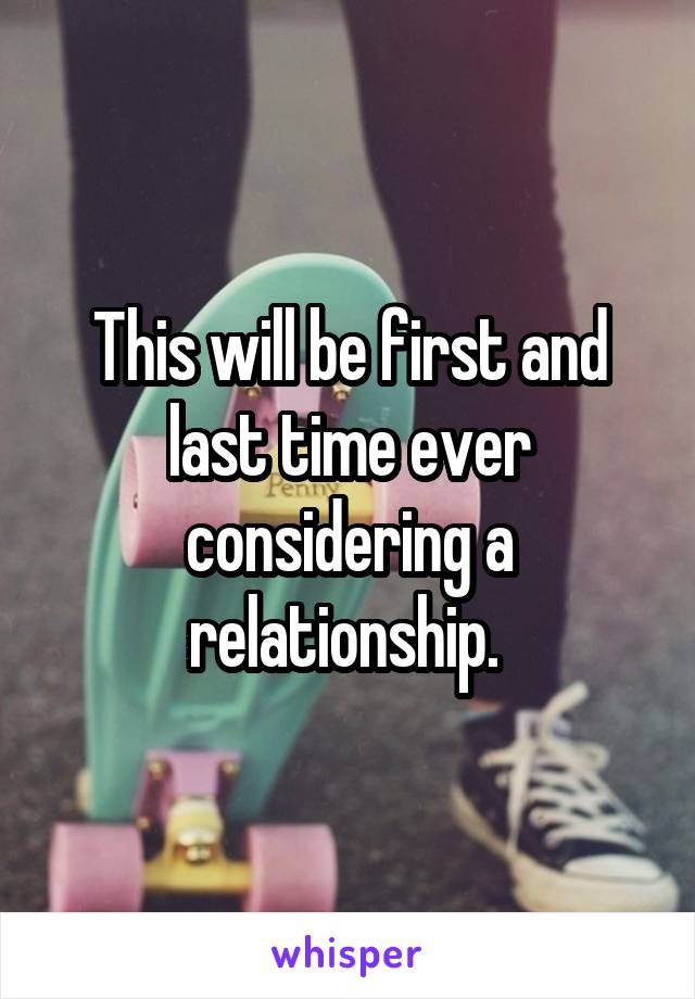 This will be first and last time ever considering a relationship. 