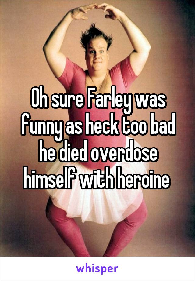 Oh sure Farley was funny as heck too bad he died overdose himself with heroine 