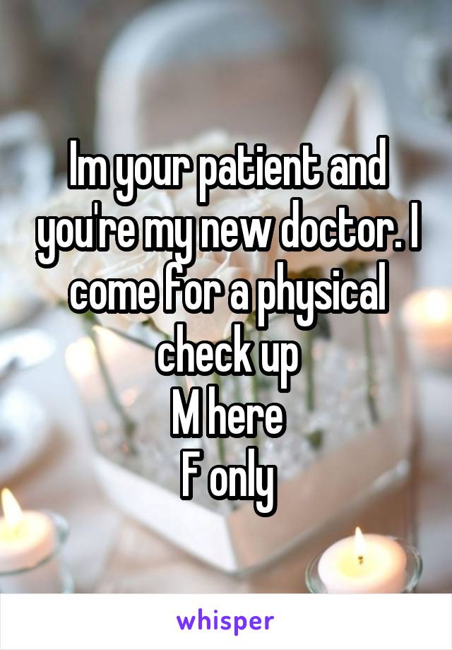 Im your patient and you're my new doctor. I come for a physical check up
M here
F only