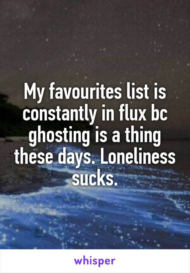My favourites list is constantly in flux bc ghosting is a thing these days. Loneliness sucks.