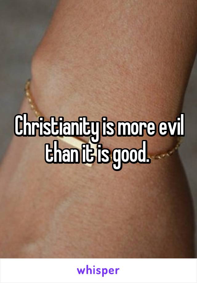 Christianity is more evil than it is good. 