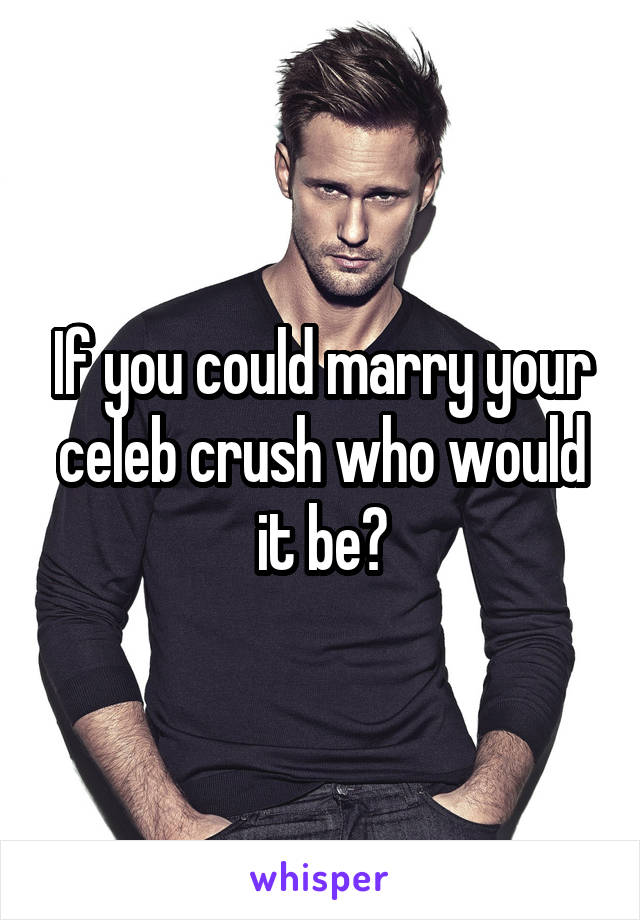 If you could marry your celeb crush who would it be?