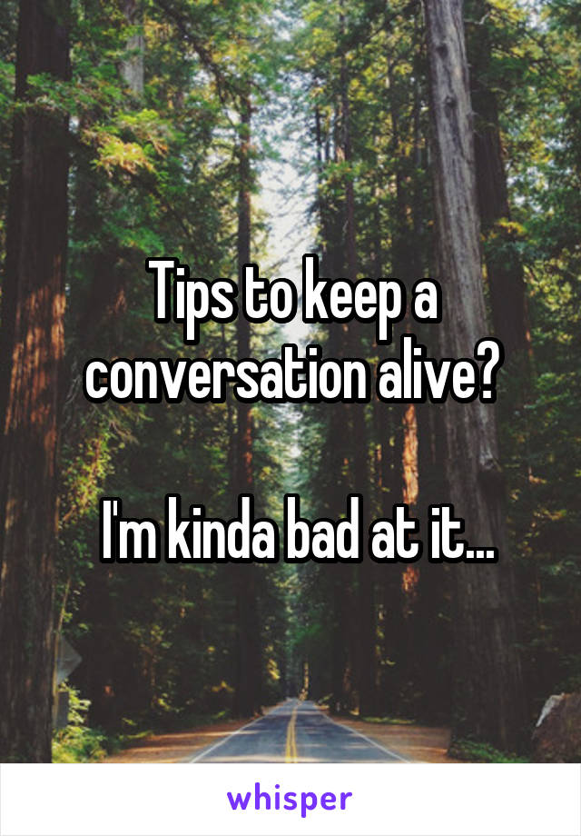 Tips to keep a conversation alive?

 I'm kinda bad at it...