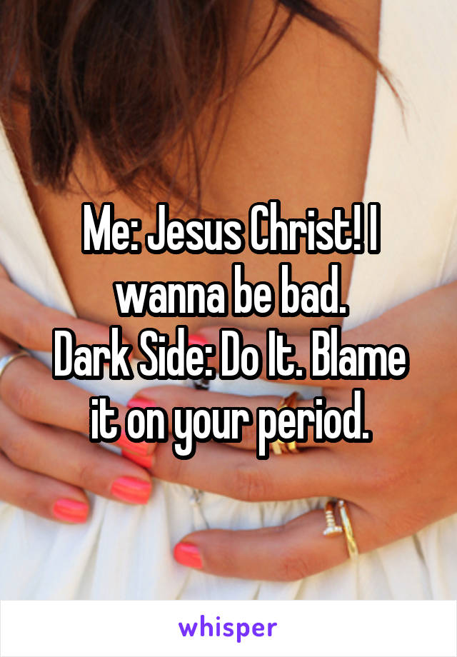 Me: Jesus Christ! I wanna be bad.
Dark Side: Do It. Blame it on your period.