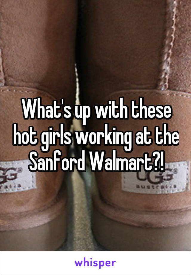 What's up with these hot girls working at the Sanford Walmart?!