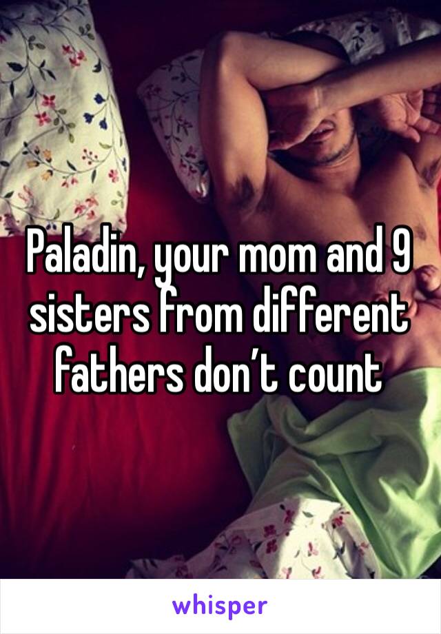 Paladin, your mom and 9 sisters from different fathers don’t count 