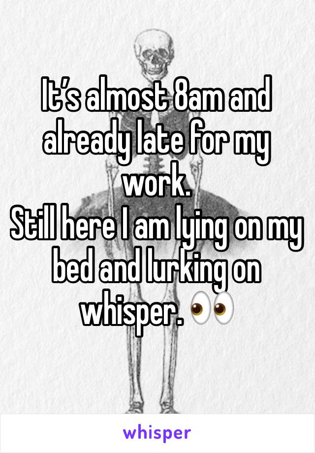 It’s almost 8am and already late for my work. 
Still here I am lying on my bed and lurking on whisper. 👀