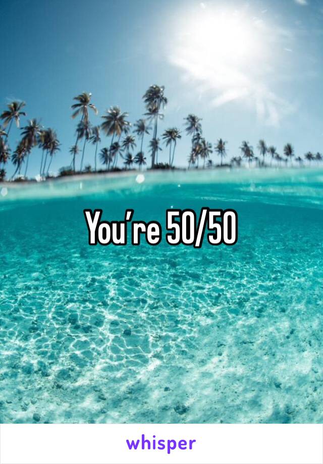 You’re 50/50 