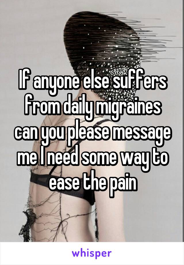 If anyone else suffers from daily migraines can you please message me I need some way to ease the pain