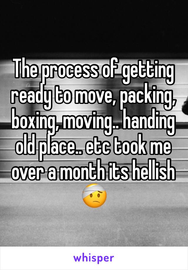 The process of getting ready to move, packing, boxing, moving.. handing old place.. etc took me over a month its hellish 🤕