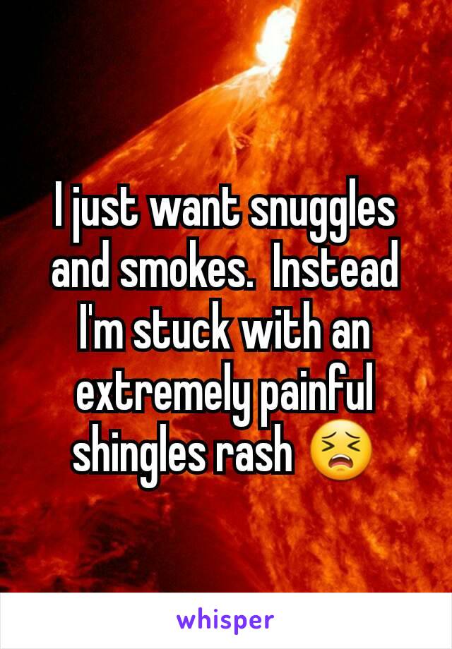 I just want snuggles and smokes.  Instead I'm stuck with an extremely painful shingles rash 😣