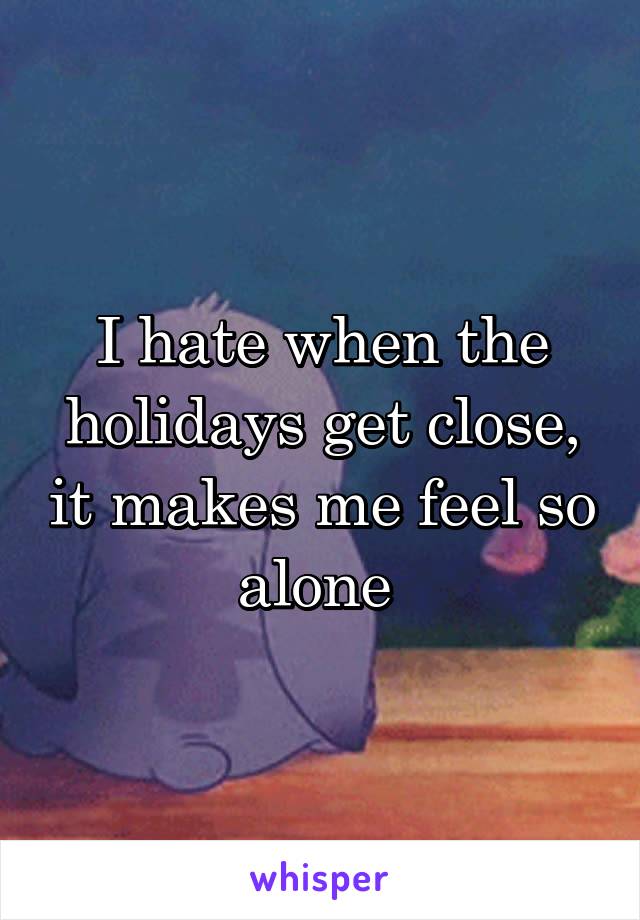 I hate when the holidays get close, it makes me feel so alone 
