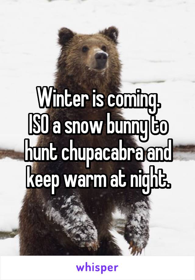Winter is coming.
ISO a snow bunny to hunt chupacabra and keep warm at night.