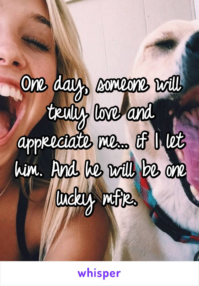 One day, someone will truly love and appreciate me... if I let him. And he will be one lucky mf'r. 