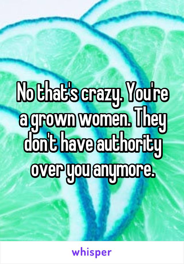 No that's crazy. You're a grown women. They don't have authority over you anymore.