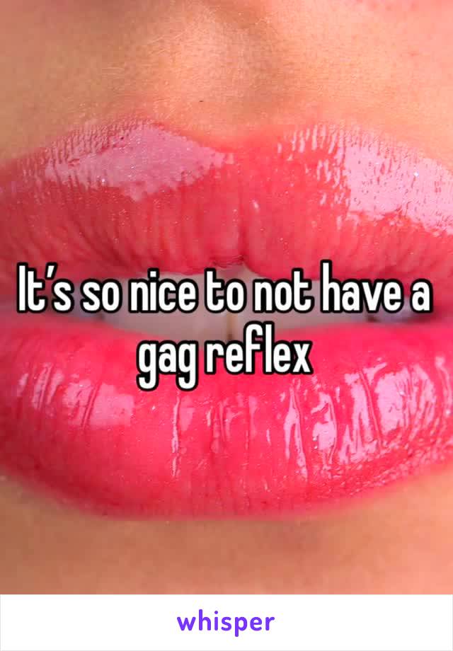 It’s so nice to not have a gag reflex