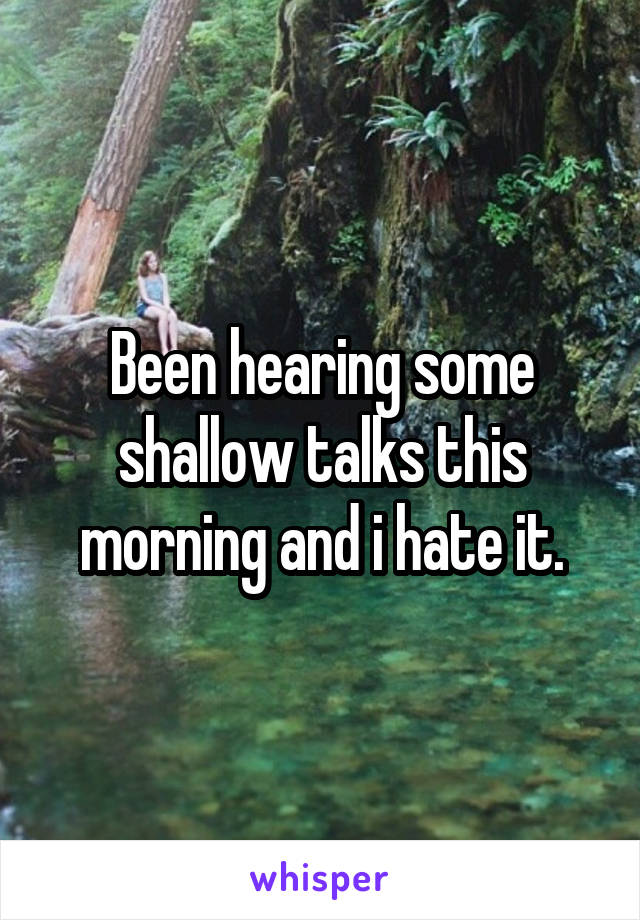 Been hearing some shallow talks this morning and i hate it.