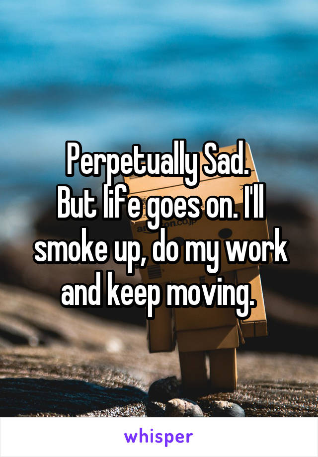 Perpetually Sad. 
But life goes on. I'll smoke up, do my work and keep moving. 