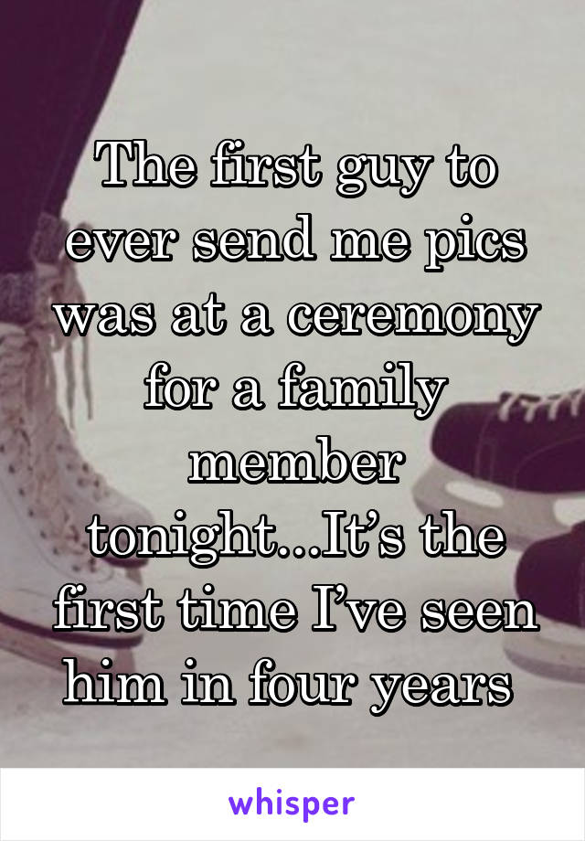 The first guy to ever send me pics was at a ceremony for a family member tonight...It’s the first time I’ve seen him in four years 