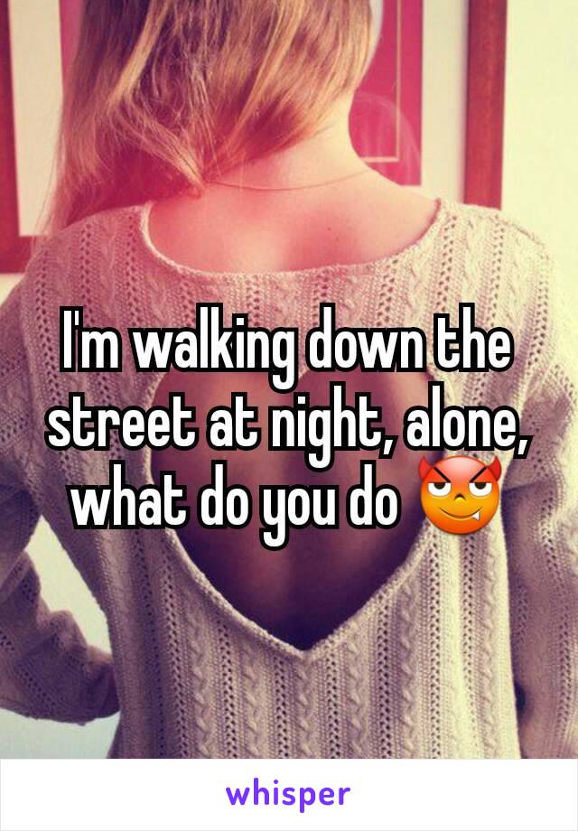 I'm walking down the street at night, alone, what do you do 😈