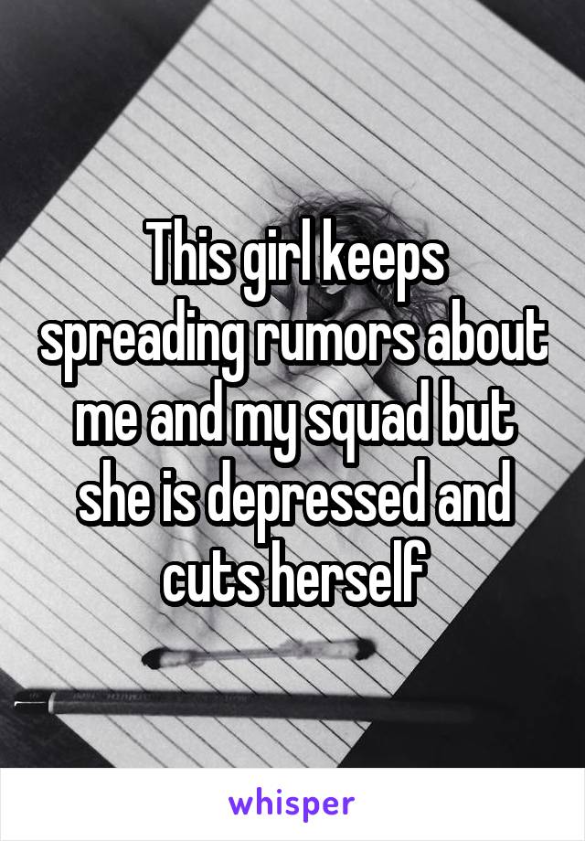 This girl keeps spreading rumors about me and my squad but she is depressed and cuts herself