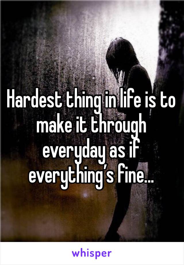 Hardest thing in life is to make it through everyday as if everything’s fine...