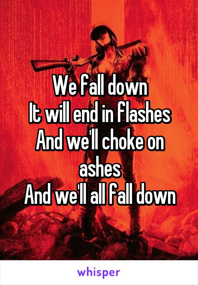 We fall down
It will end in flashes
And we'll choke on ashes
And we'll all fall down