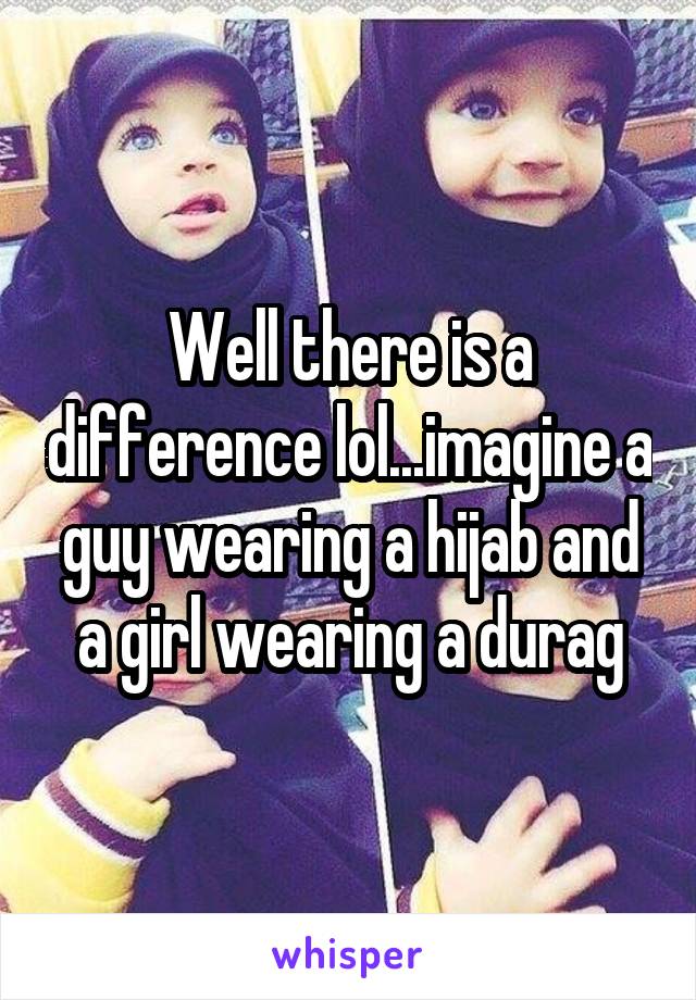 Well there is a difference lol...imagine a guy wearing a hijab and a girl wearing a durag