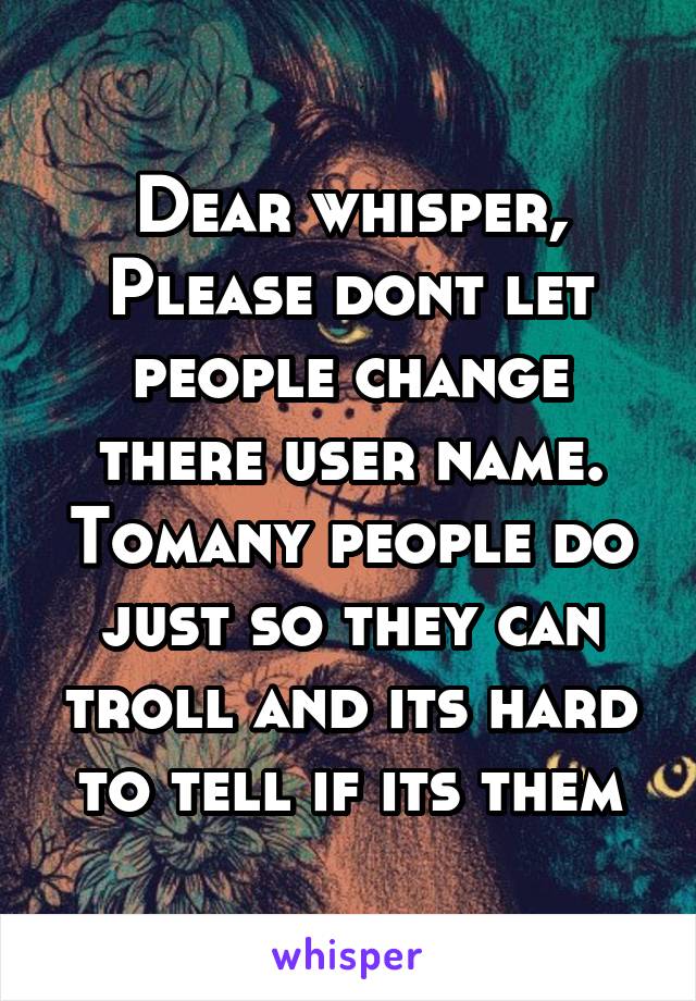 Dear whisper,
Please dont let people change there user name. Tomany people do just so they can troll and its hard to tell if its them