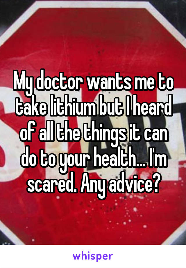 My doctor wants me to take lithium but I heard of all the things it can do to your health... I'm scared. Any advice?