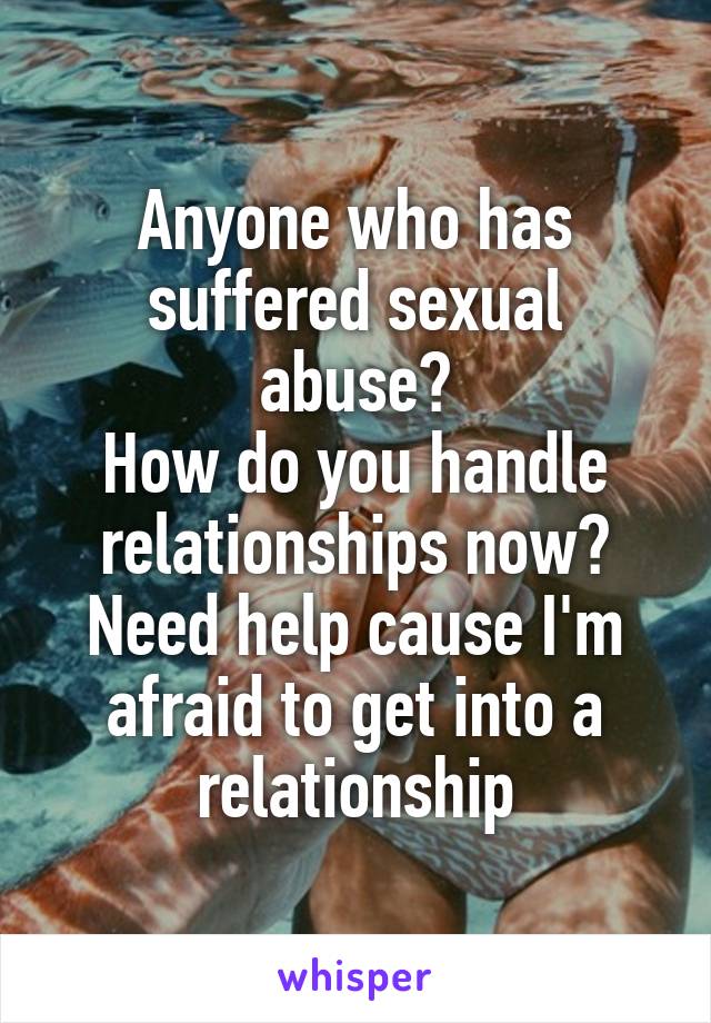 Anyone who has suffered sexual abuse?
How do you handle relationships now?
Need help cause I'm afraid to get into a relationship
