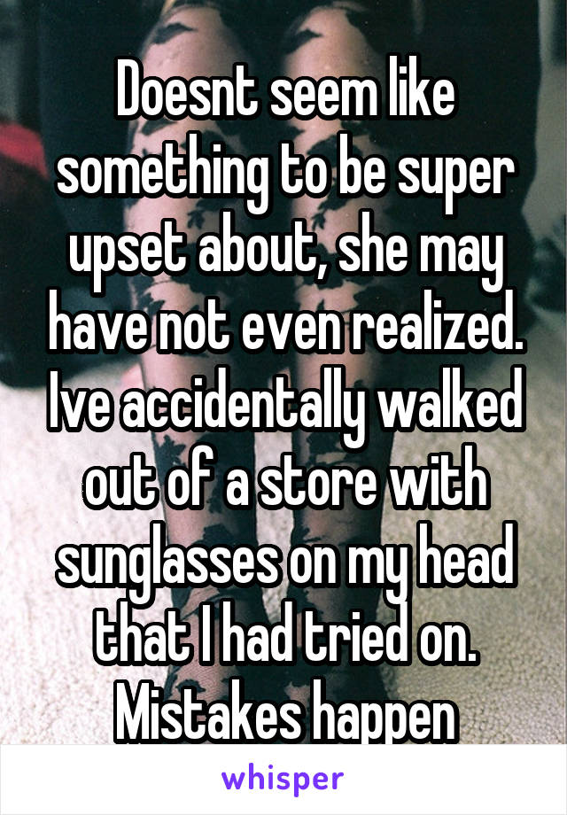 Doesnt seem like something to be super upset about, she may have not even realized. Ive accidentally walked out of a store with sunglasses on my head that I had tried on. Mistakes happen