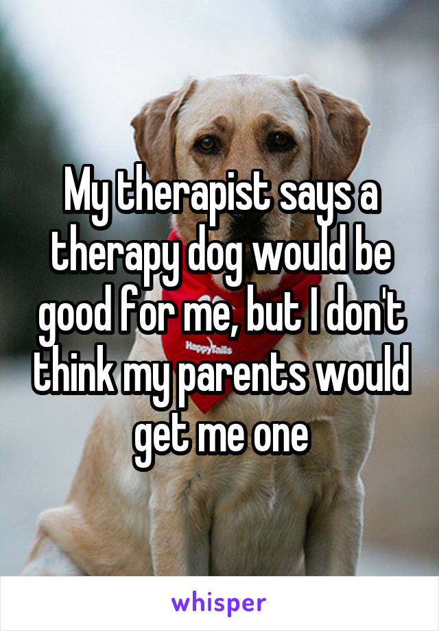 My therapist says a therapy dog would be good for me, but I don't think my parents would get me one