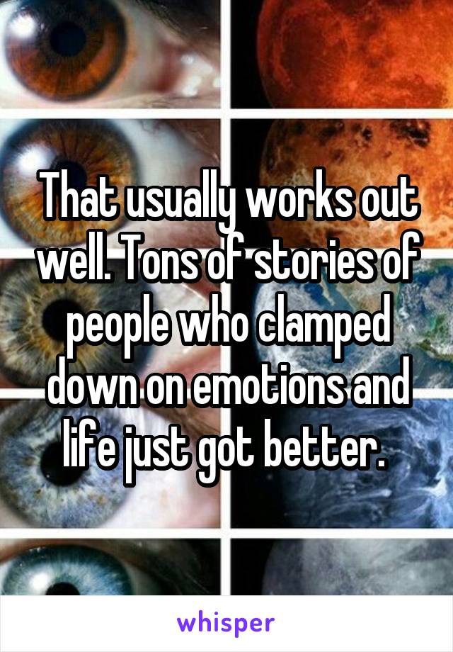 That usually works out well. Tons of stories of people who clamped down on emotions and life just got better. 