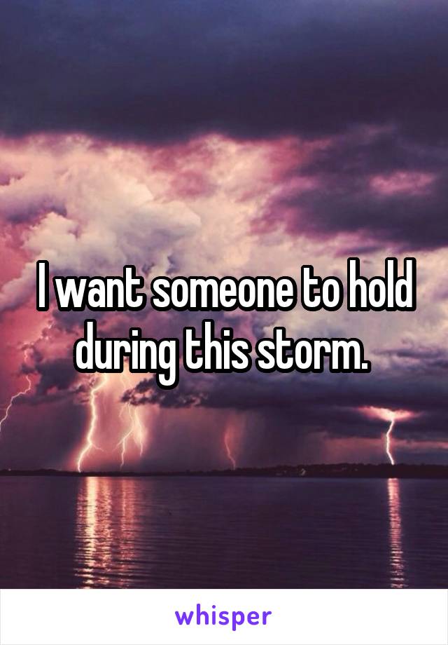 I want someone to hold during this storm. 