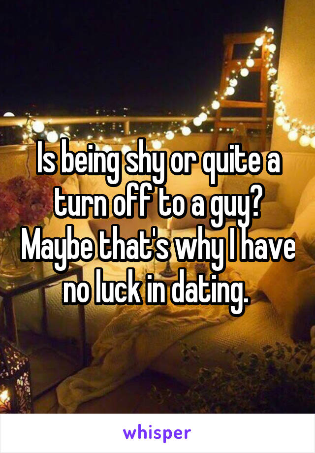 Is being shy or quite a turn off to a guy? Maybe that's why I have no luck in dating. 