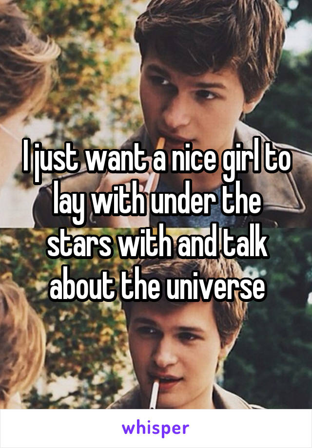 I just want a nice girl to lay with under the stars with and talk about the universe