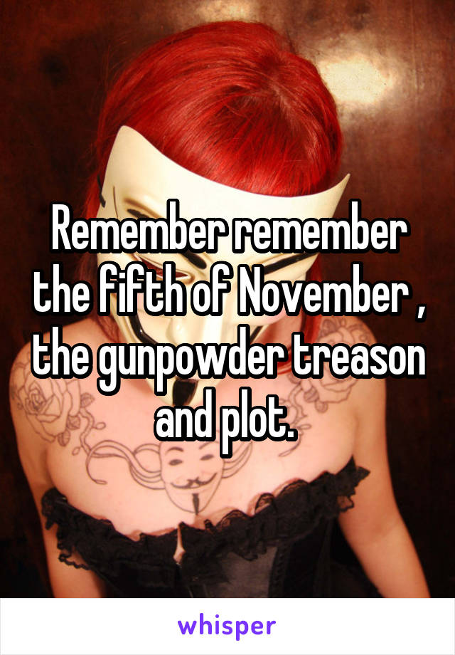 Remember remember the fifth of November , the gunpowder treason and plot. 