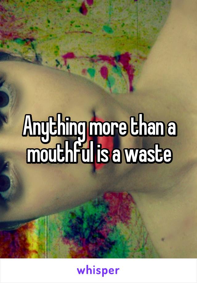 Anything more than a mouthful is a waste