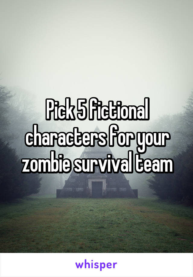 Pick 5 fictional characters for your zombie survival team