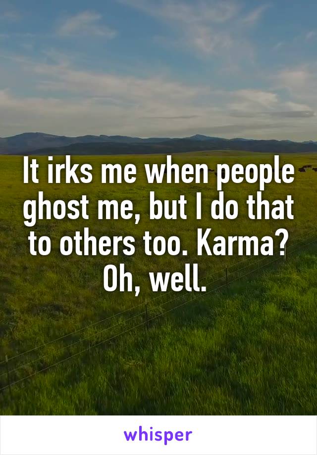 It irks me when people ghost me, but I do that to others too. Karma? Oh, well. 