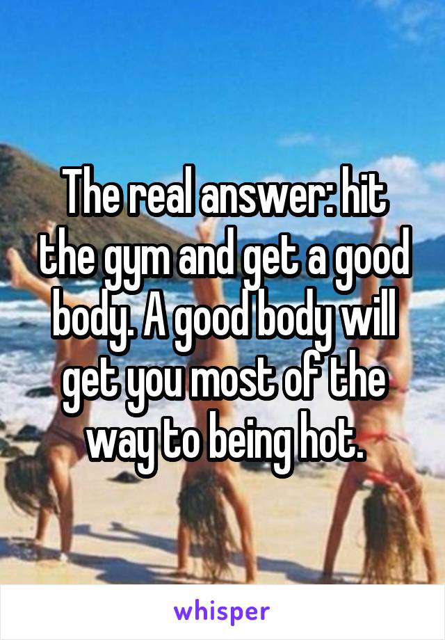 The real answer: hit the gym and get a good body. A good body will get you most of the way to being hot.