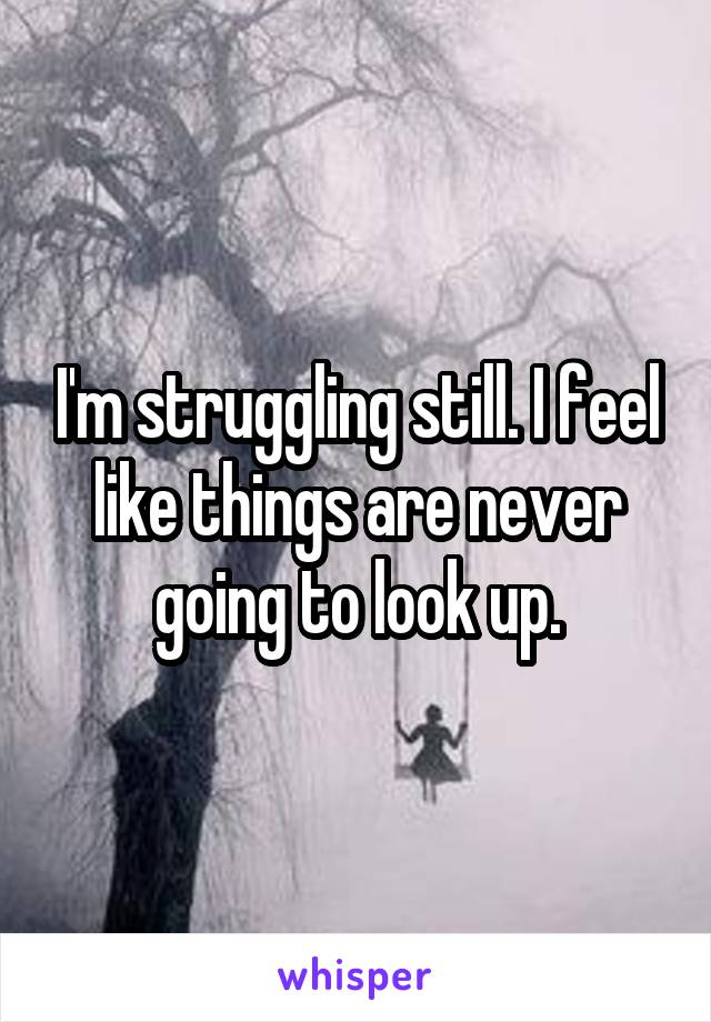 I'm struggling still. I feel like things are never going to look up.