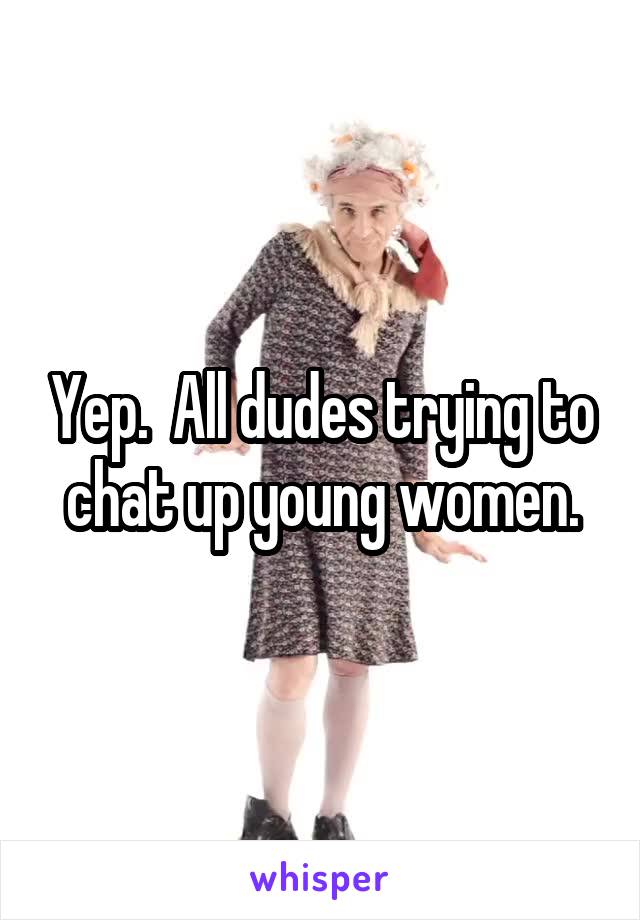 Yep.  All dudes trying to chat up young women.