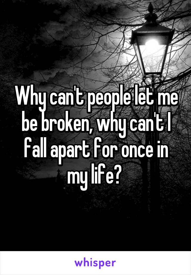 Why can't people let me be broken, why can't I fall apart for once in my life? 